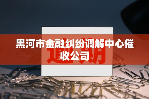 黑河市金融纠纷调解中心催收公司