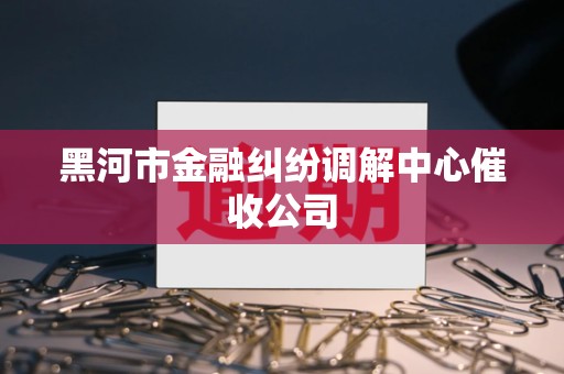 黑河市金融纠纷调解中心催收公司