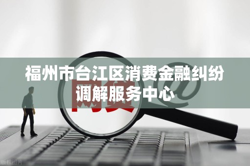 福州市台江区消费金融纠纷调解服务中心