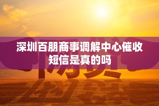深圳百朋商事调解中心催收短信是真的吗