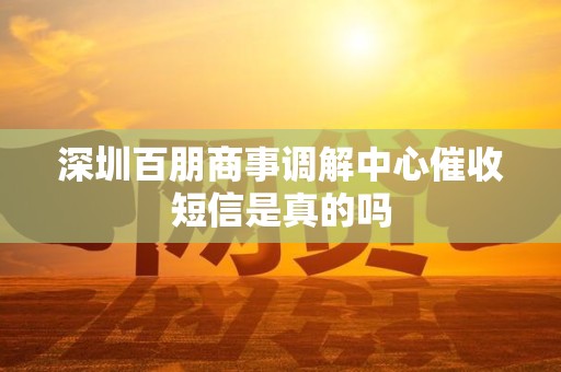深圳百朋商事调解中心催收短信是真的吗