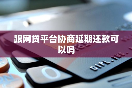 跟网贷平台协商延期还款可以吗