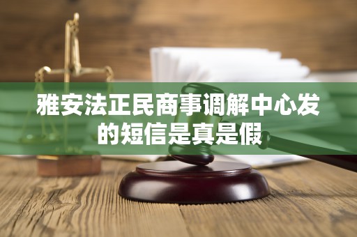 雅安法正民商事调解中心发的短信是真是假