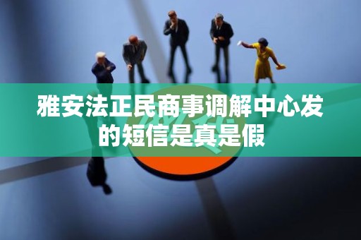 雅安法正民商事调解中心发的短信是真是假