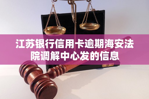 江苏银行信用卡逾期海安法院调解中心发的信息