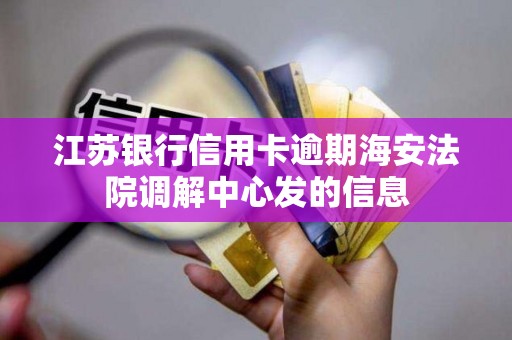 江苏银行信用卡逾期海安法院调解中心发的信息