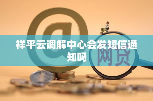 祥平云调解中心会发短信通知吗