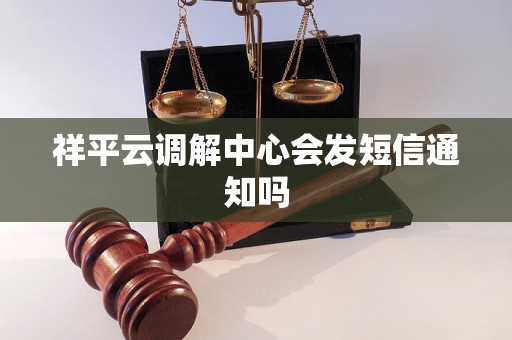 祥平云调解中心会发短信通知吗