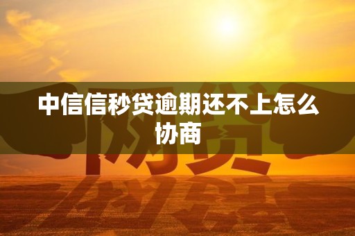 中信信秒贷逾期还不上怎么协商
