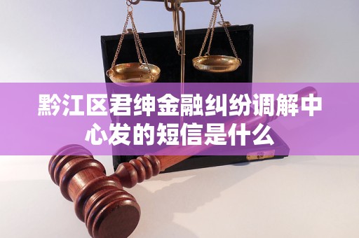 黔江区君绅金融纠纷调解中心发的短信是什么