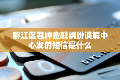 黔江区君绅金融纠纷调解中心发的短信是什么