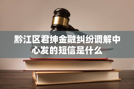 黔江区君绅金融纠纷调解中心发的短信是什么
