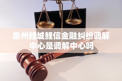 泉州鲤城鲤信金融纠纷调解中心是调解中心吗
