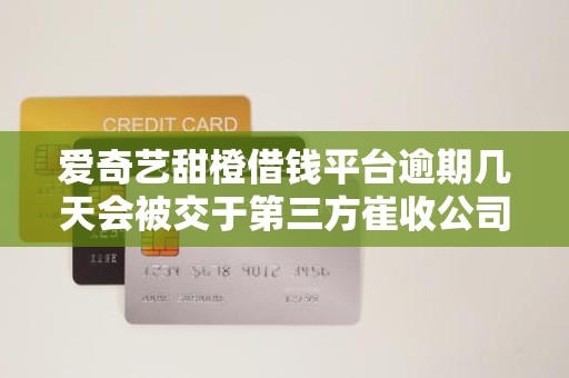 爱奇艺甜橙借钱平台逾期几天会被交于第三方崔收公司