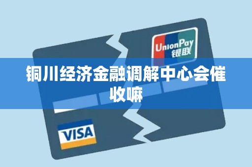 铜川经济金融调解中心会催收嘛