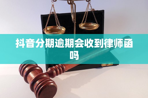 抖音分期逾期会收到律师函吗
