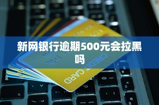 新网银行逾期500元会拉黑吗