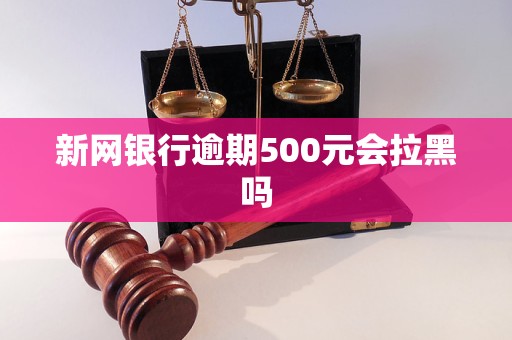 新网银行逾期500元会拉黑吗