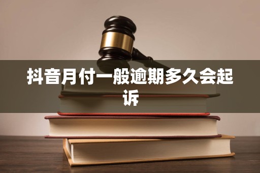 抖音月付一般逾期多久会起诉