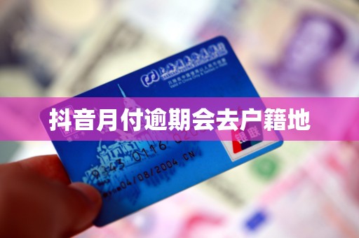 抖音月付逾期会去户籍地