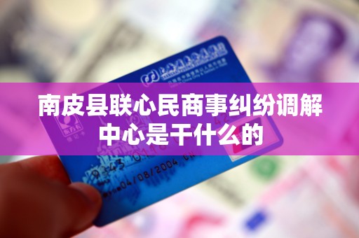南皮县联心民商事纠纷调解中心是干什么的