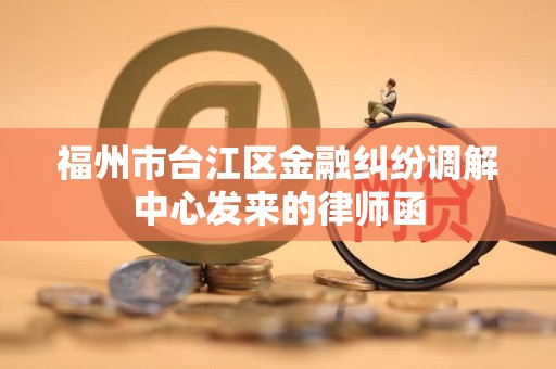 福州市台江区金融纠纷调解中心发来的律师函