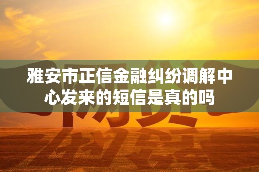 雅安市正信金融纠纷调解中心发来的短信是真的吗