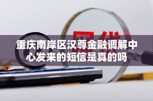 重庆南岸区汉尊金融调解中心发来的短信是真的吗