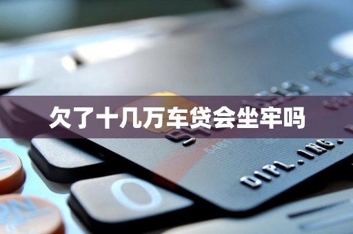 欠了十几万车贷会坐牢吗