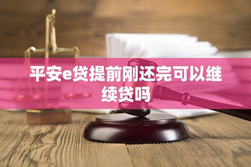 平安e贷提前刚还完可以继续贷吗