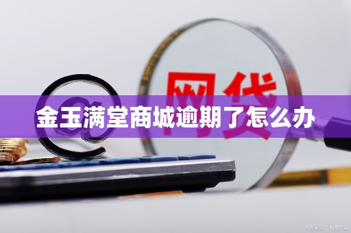 详细阅读:金玉满堂商城逾期了怎么办 金玉满堂商城逾期了怎么办