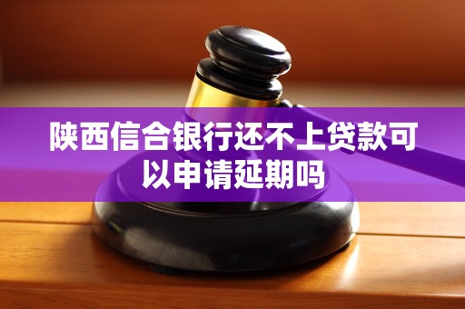 陕西信合银行还不上贷款可以申请延期吗