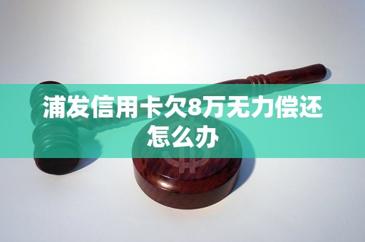 浦发信用卡欠8万无力偿还怎么办