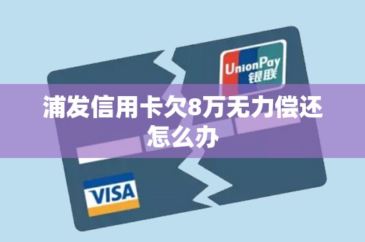 浦发信用卡欠8万无力偿还怎么办