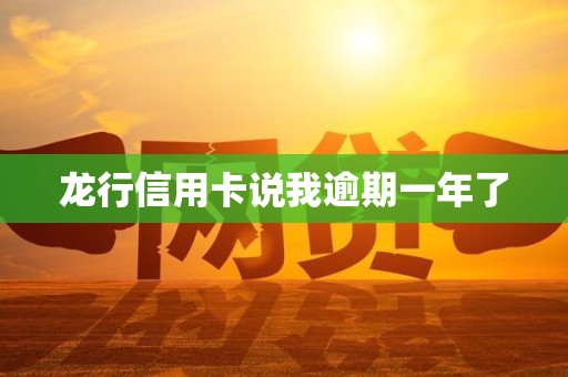 龙行信用卡说我逾期一年了