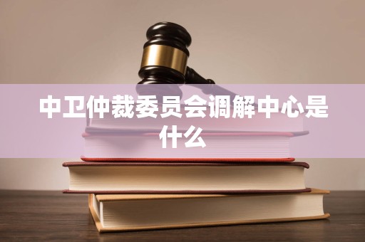 中卫仲裁委员会调解中心是什么