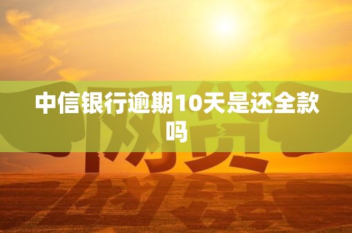 中信银行逾期10天是还全款吗