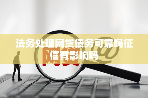 法务处理网贷债务可靠吗征信有影响吗