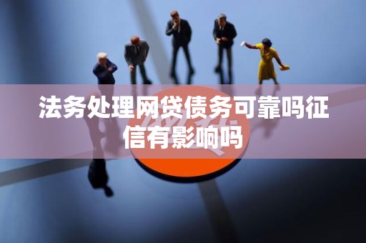 法务处理网贷债务可靠吗征信有影响吗