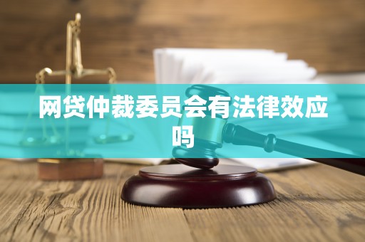 详细阅读:网贷仲裁委员会有法律效应吗 网贷仲裁委员会有法律效应吗