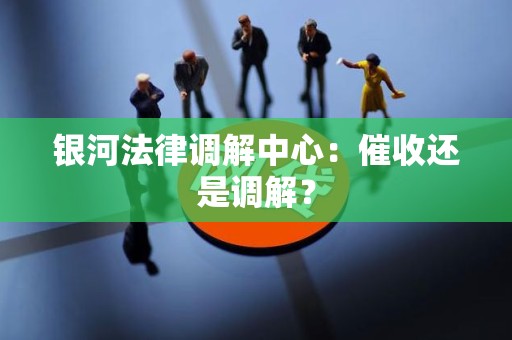 银河法律调解中心:催收还是调解?