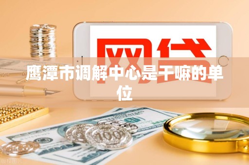 鹰潭市调解中心是干嘛的单位