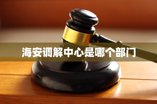 海安调解中心是哪个部门