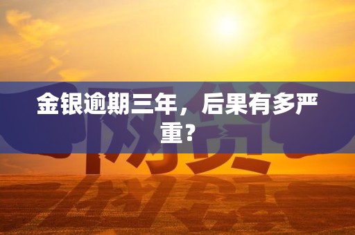 金银逾期三年，后果有多严重？