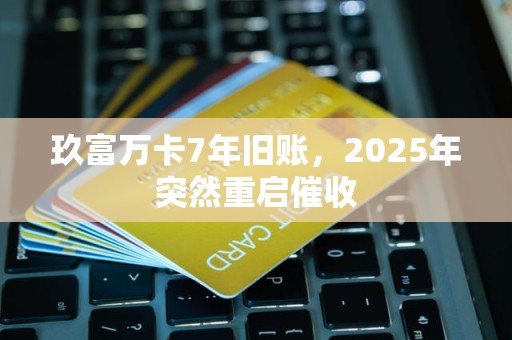 玖富万卡7年旧账，2025年突然重启催收
