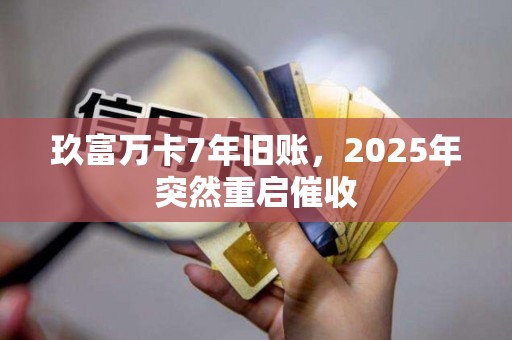 玖富万卡7年旧账,2025年突然重启催收