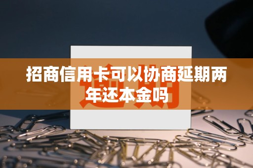 招商信用卡可以协商延期两年还本金吗