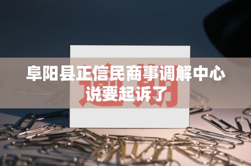 阜阳县正信民商事调解中心说要起诉了