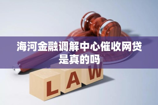海河金融调解中心催收网贷是真的吗