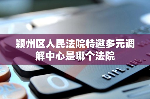 颖州区人民法院特邀多元调解中心是哪个法院